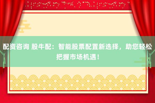配资咨询 股牛配：智能股票配置新选择，助您轻松把握市场机遇！