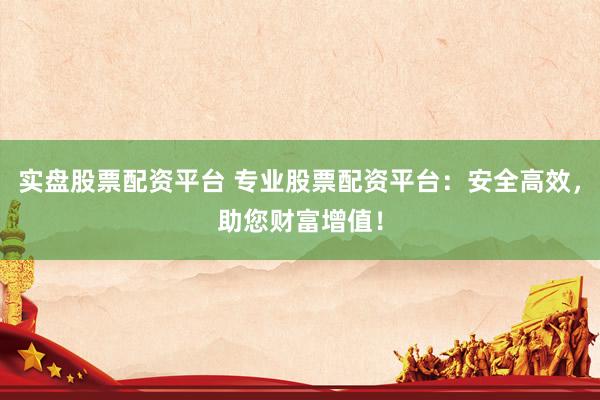 实盘股票配资平台 专业股票配资平台：安全高效，助您财富增值！