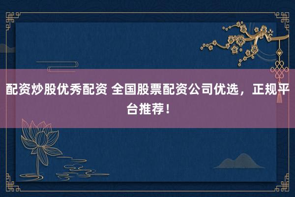 配资炒股优秀配资 全国股票配资公司优选，正规平台推荐！