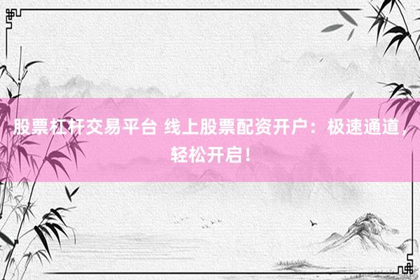 股票杠杆交易平台 线上股票配资开户：极速通道，轻松开启！