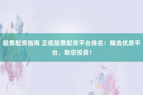 股票配资指南 正规股票配资平台排名：精选优质平台，助您投资！