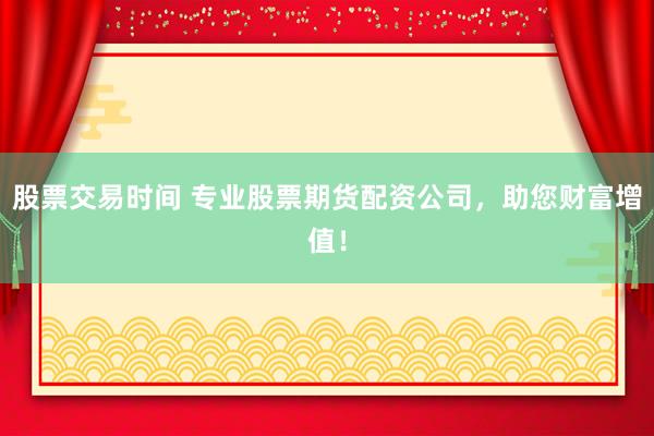 股票交易时间 专业股票期货配资公司，助您财富增值！