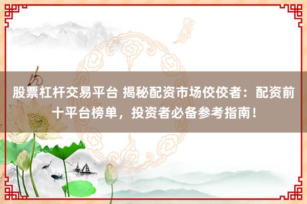 股票杠杆交易平台 揭秘配资市场佼佼者:配资前十平台榜单,投资者必备参考指南!