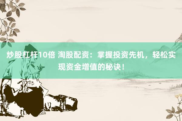 炒股杠杆10倍 淘股配资：掌握投资先机，轻松实现资金增值的秘诀！