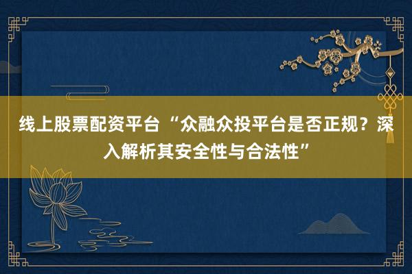 线上股票配资平台 “众融众投平台是否正规?深入解析其安全性与合法性”