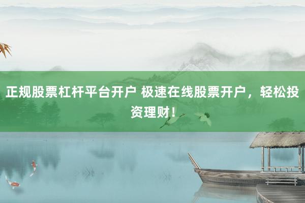 正规股票杠杆平台开户 极速在线股票开户，轻松投资理财！