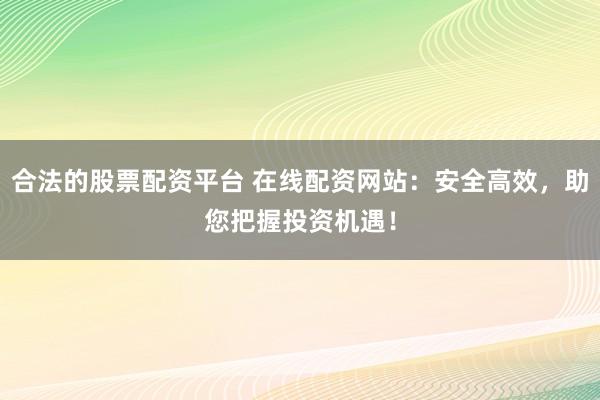 合法的股票配资平台 在线配资网站:安全高效,助您把握投资机遇!