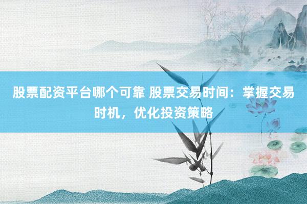 股票配资平台哪个可靠 股票交易时间：掌握交易时机，优化投资策略