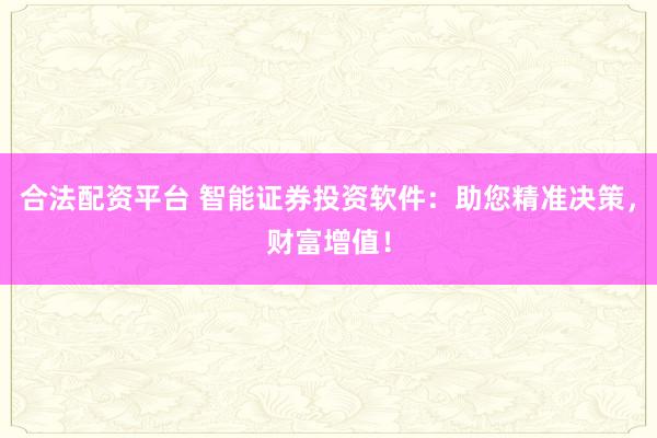 合法配资平台 智能证券投资软件：助您精准决策，财富增值！