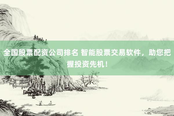 全国股票配资公司排名 智能股票交易软件，助您把握投资先机！