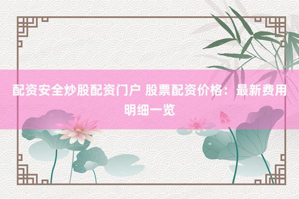 配资安全炒股配资门户 股票配资价格：最新费用明细一览