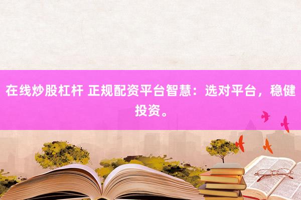 在线炒股杠杆 正规配资平台智慧：选对平台，稳健投资。