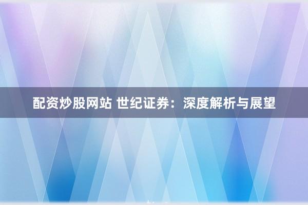 配资炒股网站 世纪证券：深度解析与展望