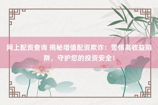 网上配资查询 揭秘增值配资欺诈：警惕高收益陷阱，守护您的投资安全！