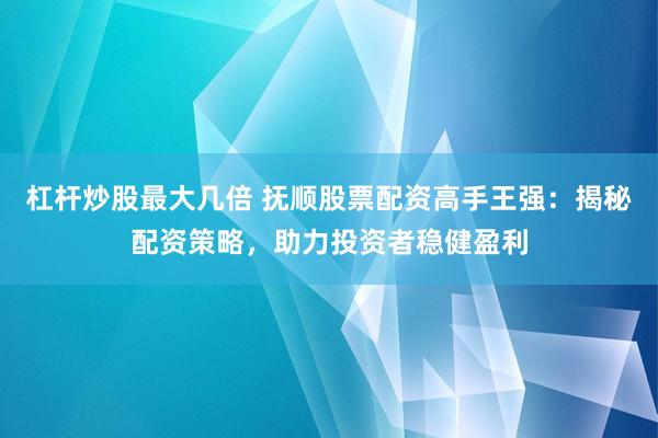 杠杆炒股最大几倍 抚顺股票配资高手王强：揭秘配资策略，助力投资者稳健盈利