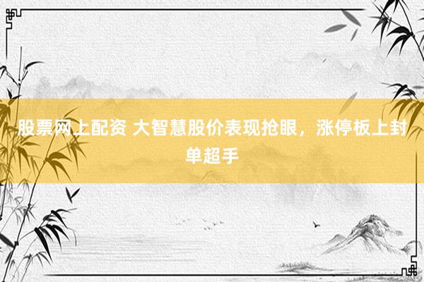 股票网上配资 大智慧股价表现抢眼，涨停板上封单超手
