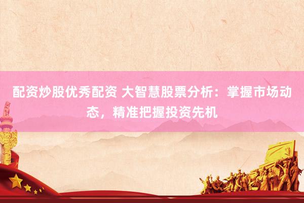 配资炒股优秀配资 大智慧股票分析:掌握市场动态,精准把握投资先机