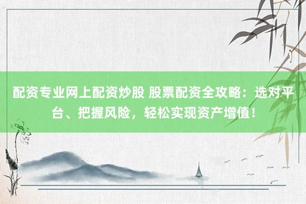 配资专业网上配资炒股 股票配资全攻略：选对平台、把握风险，轻松实现资产增值！
