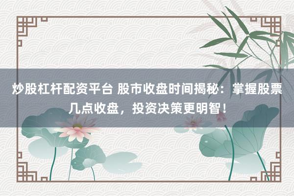 炒股杠杆配资平台 股市收盘时间揭秘：掌握股票几点收盘，投资决策更明智！