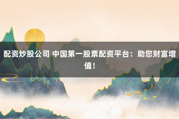 配资炒股公司 中国第一股票配资平台：助您财富增值！