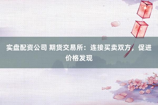 实盘配资公司 期货交易所：连接买卖双方，促进价格发现