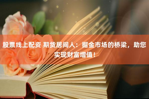 股票线上配资 期货居间人：掘金市场的桥梁，助您实现财富增值！