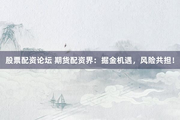 股票配资论坛 期货配资界：掘金机遇，风险共担！