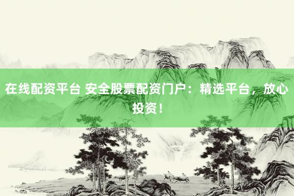 在线配资平台 安全股票配资门户：精选平台，放心投资！