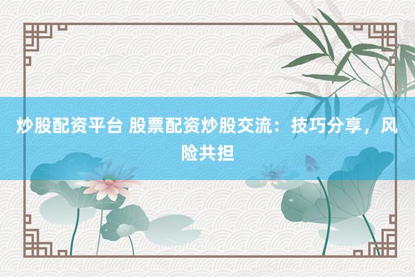 炒股配资平台 股票配资炒股交流：技巧分享，风险共担
