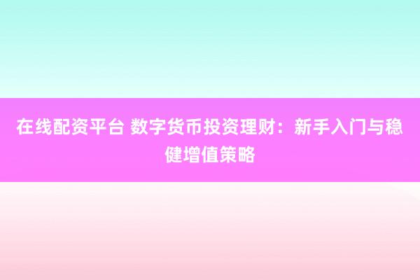 在线配资平台 数字货币投资理财：新手入门与稳健增值策略