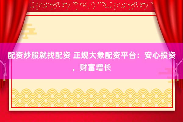 配资炒股就找配资 正规大象配资平台：安心投资，财富增长