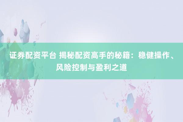证券配资平台 揭秘配资高手的秘籍：稳健操作、风险控制与盈利之道