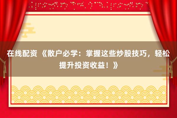 在线配资 《散户必学：掌握这些炒股技巧，轻松提升投资收益！》