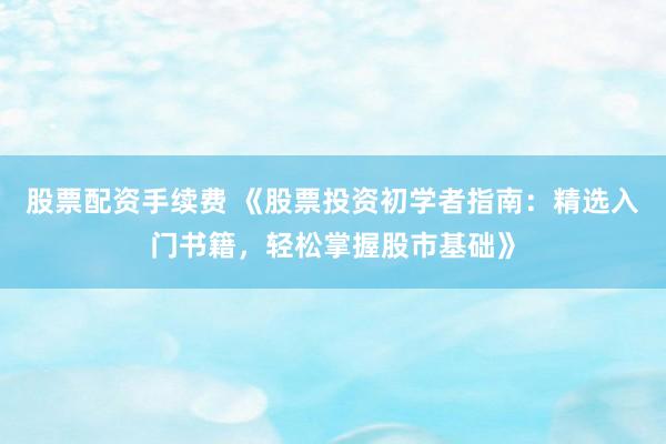 股票配资手续费 《股票投资初学者指南：精选入门书籍，轻松掌握股市基础》