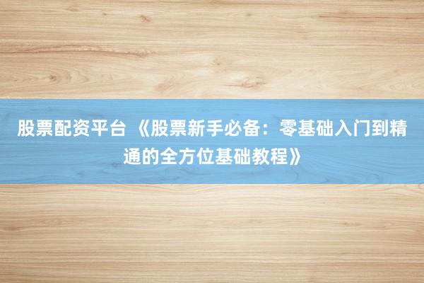 股票配资平台 《股票新手必备：零基础入门到精通的全方位基础教程》
