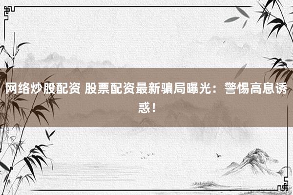 网络炒股配资 股票配资最新骗局曝光：警惕高息诱惑！