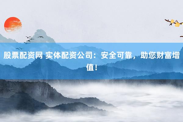 股票配资网 实体配资公司：安全可靠，助您财富增值！