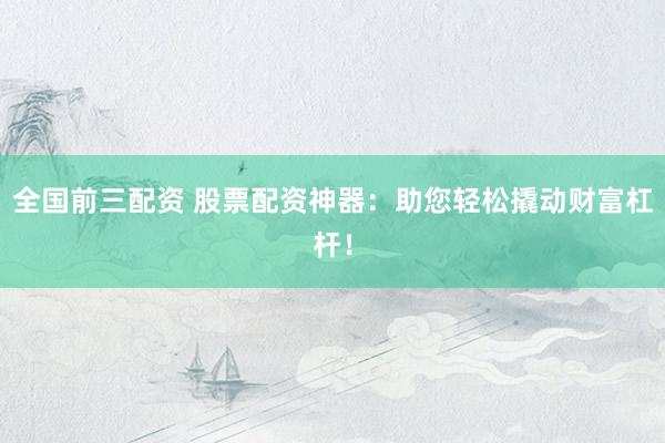 全国前三配资 股票配资神器：助您轻松撬动财富杠杆！