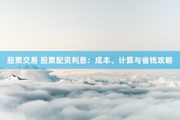 股票交易 股票配资利息：成本、计算与省钱攻略