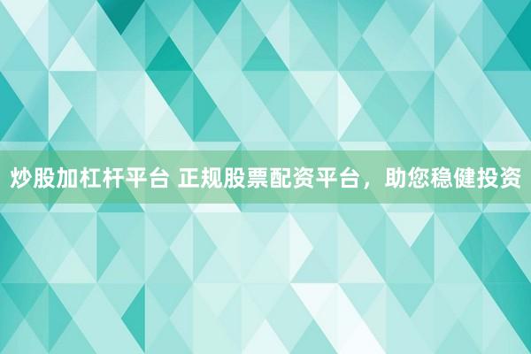 炒股加杠杆平台 正规股票配资平台，助您稳健投资