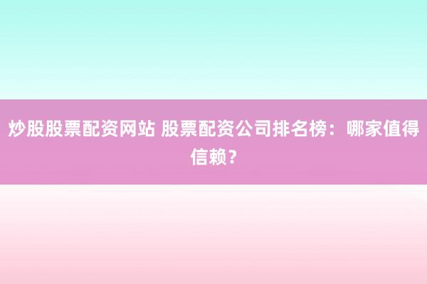 炒股股票配资网站 股票配资公司排名榜：哪家值得信赖？