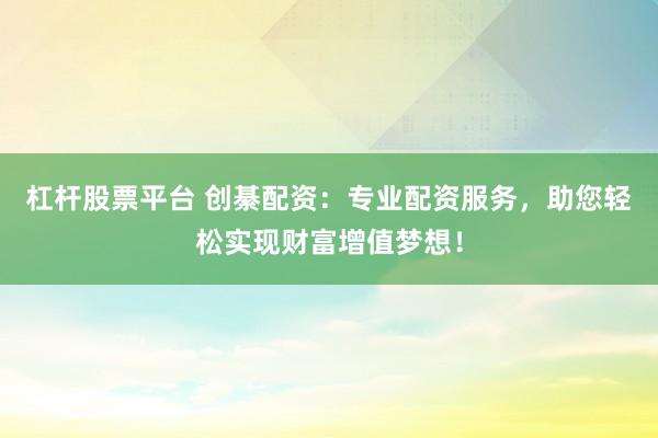 杠杆股票平台 创綦配资：专业配资服务，助您轻松实现财富增值梦想！