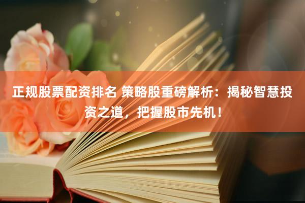 正规股票配资排名 策略股重磅解析：揭秘智慧投资之道，把握股市先机！