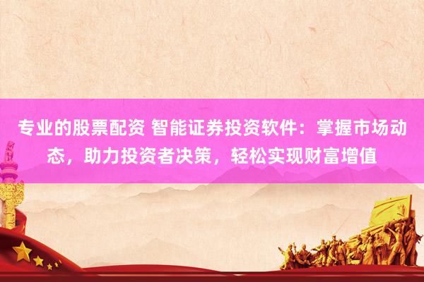 专业的股票配资 智能证券投资软件：掌握市场动态，助力投资者决策，轻松实现财富增值