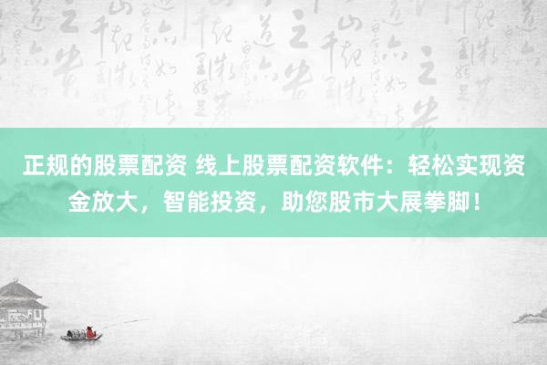 正规的股票配资 线上股票配资软件：轻松实现资金放大，智能投资，助您股市大展拳脚！