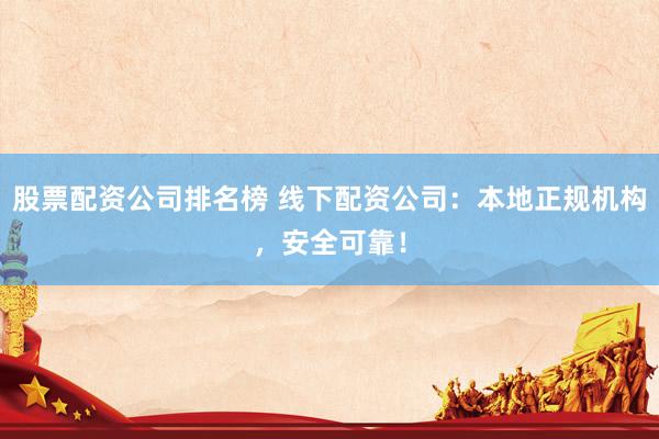 股票配资公司排名榜 线下配资公司：本地正规机构，安全可靠！