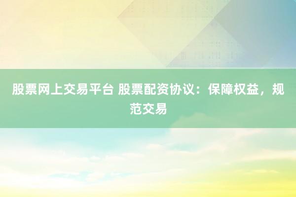 股票网上交易平台 股票配资协议：保障权益，规范交易