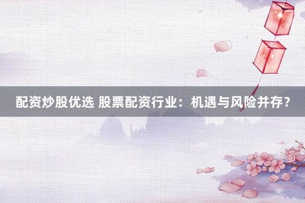 配资炒股优选 股票配资行业：机遇与风险并存？