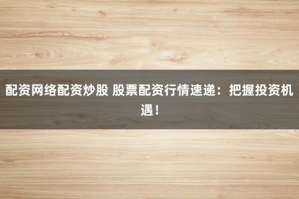 配资网络配资炒股 股票配资行情速递:把握投资机遇!