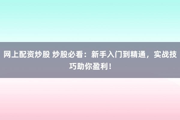 网上配资炒股 炒股必看：新手入门到精通，实战技巧助你盈利！